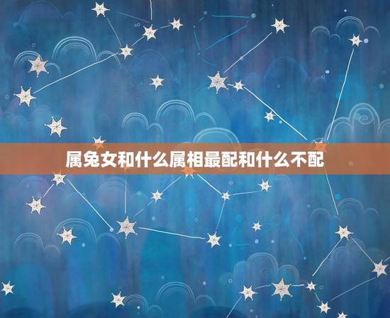 属兔女和什么属相最配和什么不配，属兔和什么属相不配