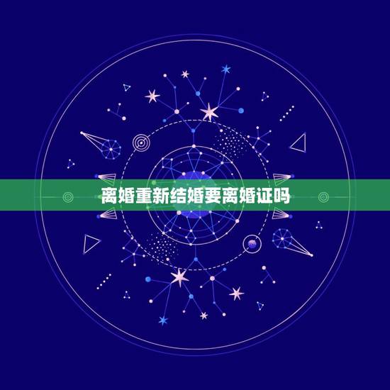 离婚重新结婚要离婚证吗，再婚办结婚证，还要离婚证吗？