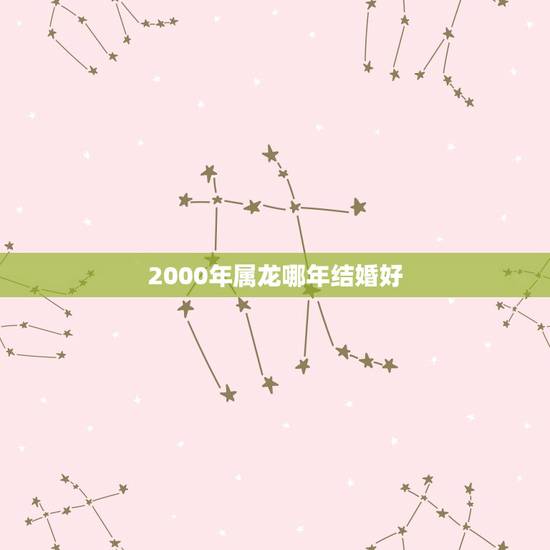 2000年属龙哪年结婚好，2000年属龙的人婚配