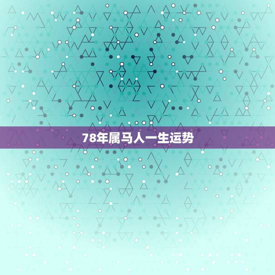 78年属马人一生运势,属马1978年女人的寿命 78年属马人一生运势,属马1978年女人的寿命