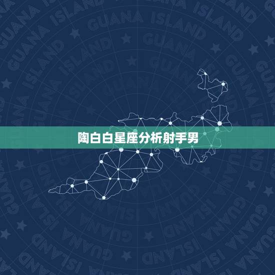 陶白白星座分析射手男，了 解 星 座 的，最 好 是 射 手 座 的