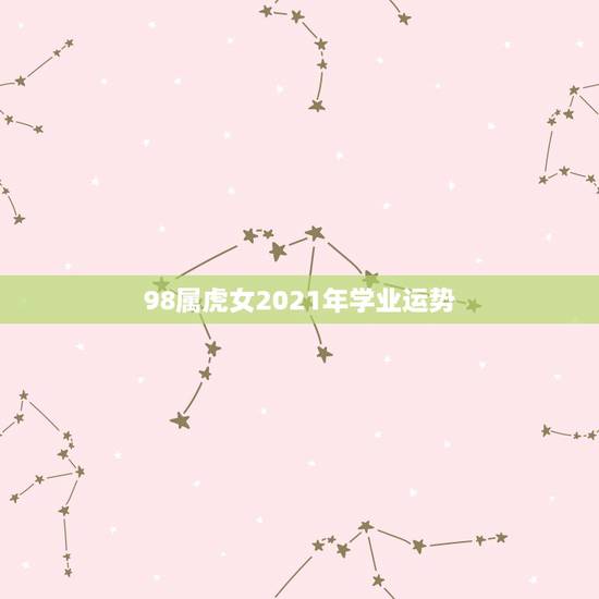 98属虎女2021年学业运势，属虎的人2021年的运势及运程