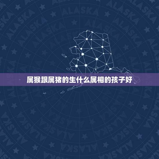 属猴跟属猪的生什么属相的孩子好，男属猴女属猪生什么属相的宝宝好