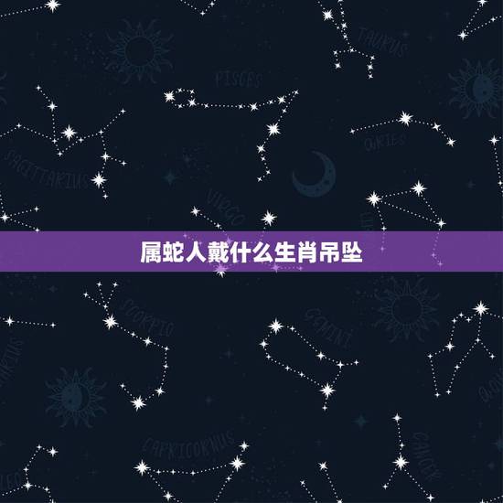 属蛇人戴什么生肖吊坠,属蛇的过了33岁就顺了 属蛇人戴什么生肖吊坠,属蛇的过了33岁就顺了