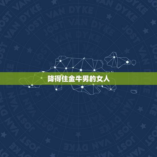 降得住金牛男的女人,金牛男与金牛女在一起合适么 降得住金牛男的女人,金牛男与金牛女在一起合适么