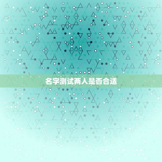 名字测试两人是否合适,怎样通过男女朋友的名字测试两个人是否合适在一起? 名字测试两人是否合适,怎样通过男女朋友的名字测试两个人是否合适在一起?