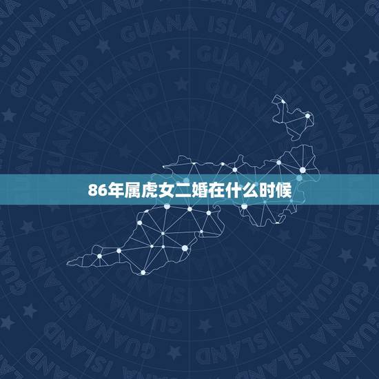 86年属虎女二婚在什么时候，86年属虎女在2021年会与心爱的人见面吗