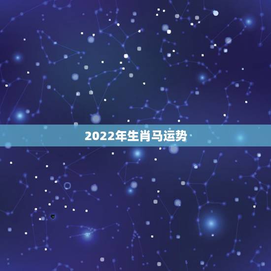 2022年生肖马运势,78年马2022年每月运势 2022年生肖马运势,78年马2022年每月运势
