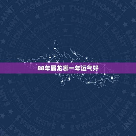 88年属龙哪一年运气好,88年属龙的配什么生肖的老公最好 88年属龙哪一年运气好,88年属龙的配什么生肖的老公最好