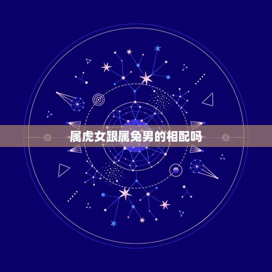 属虎女跟属兔男的相配吗，男属兔女属虎结婚好吗