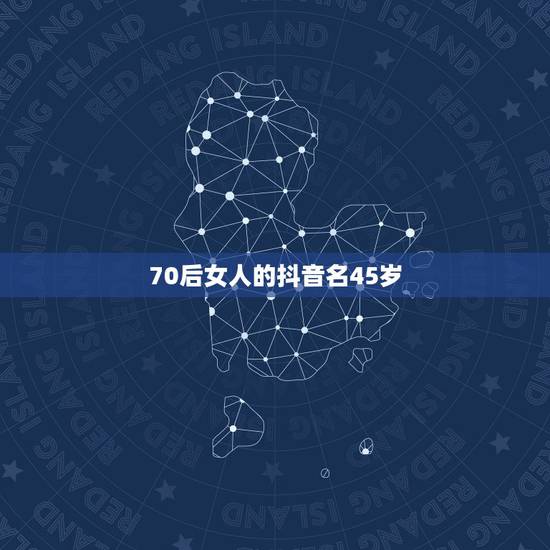 70后女人的抖音名45岁,抖音的这个女的名字 70后女人的抖音名45岁,抖音的这个女的名字