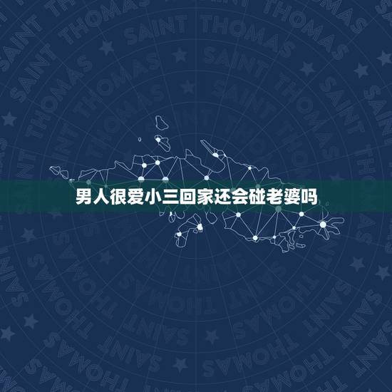 男人很爱小三回家还会碰老婆吗，男人真爱小三这样的男人还会回到老婆身边吗