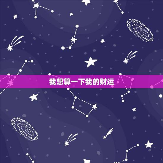 我想算一下我的财运,算一下我今年的财运 我想算一下我的财运,算一下我今年的财运