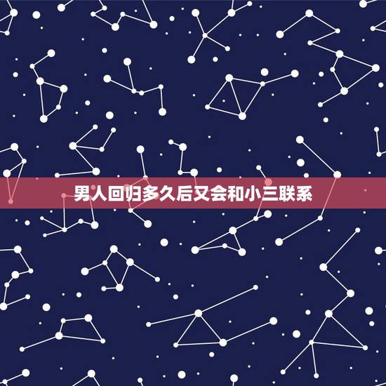 男人回归多久后又会和小三联系,男人和小三生孩子,还给小三买了房还会回归 男人回归多久后又会和小三联系,男人和小三生孩子,还给小三买了房还会回归