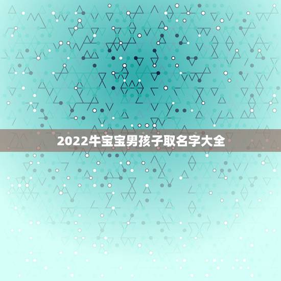 2022牛宝宝男孩子取名字大全,姓牛男孩霸气名字 2022牛宝宝男孩子取名字大全,姓牛男孩霸气名字
