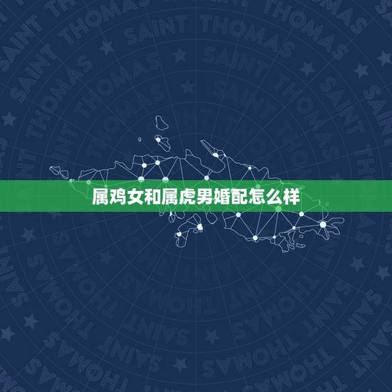 属鸡女和属虎男婚配怎么样,属虎男和属鸡女结婚好不好? 属鸡女和属虎男婚配怎么样,属虎男和属鸡女结婚好不好?