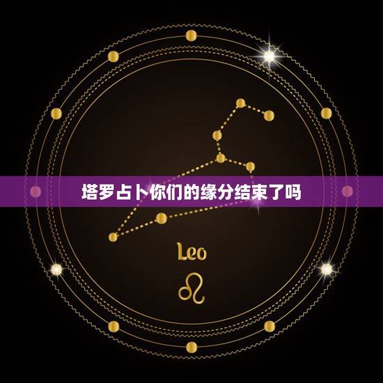 塔罗占卜你们的缘分结束了吗,塔罗牌心测:你们之间真的结束了吗 塔罗占卜你们的缘分结束了吗,塔罗牌心测:你们之间真的结束了吗
