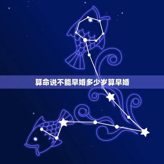 算命说不能早婚多少岁算早婚,算命的说我婚姻不太好,不适合早婚,早婚必是 算命说不能早婚多少岁算早婚,算命的说我婚姻不太好,不适合早婚,早婚必是