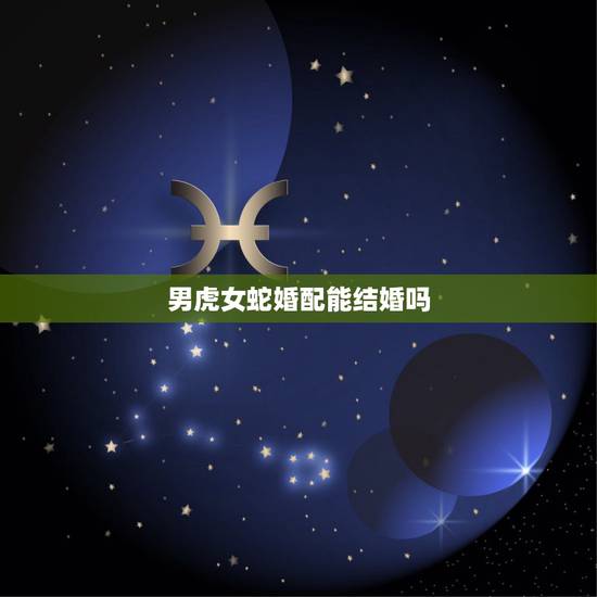 男虎女蛇婚配能结婚吗,虎女男蛇婚配 男虎女蛇婚配能结婚吗,虎女男蛇婚配