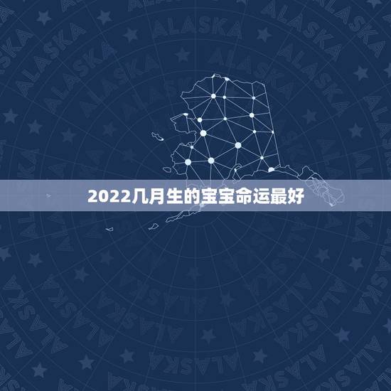 2022几月生的宝宝命运最好,2022几月出生的宝宝命最好 2022几月生的宝宝命运最好,2022几月出生的宝宝命最好