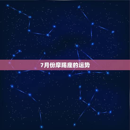 7月份摩羯座的运势,摩羯座运势8月份运势 7月份摩羯座的运势,摩羯座运势8月份运势