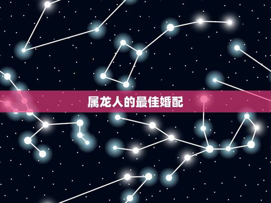 属龙人的最佳婚配，属龙人的最佳配偶是十二属相的哪个生肖属相