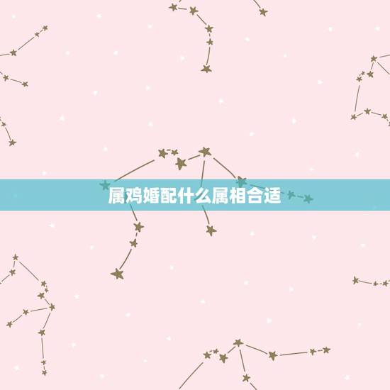 属鸡婚配什么属相合适，属鸡最佳配对属相是什么