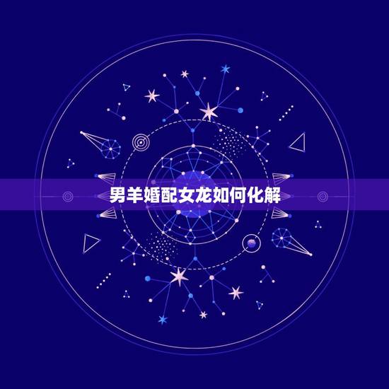 男羊婚配女龙如何化解,男羊配女龙 男羊婚配女龙如何化解,男羊配女龙