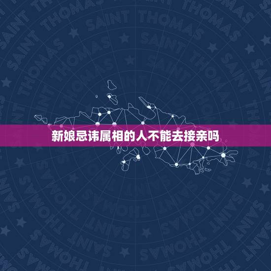 新娘忌讳属相的人不能去接亲吗，新郎新娘属相相忌结婚当天新郎可以接亲吗