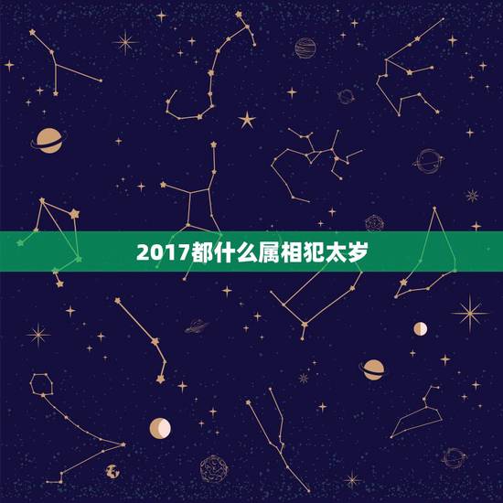 2017都什么属相犯太岁，2017犯太岁的生肖要注意什么