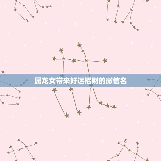 属龙女带来好运招财的微信名,属龙的人取什么微信名字最好? 属龙女带来好运招财的微信名,属龙的人取什么微信名字最好?