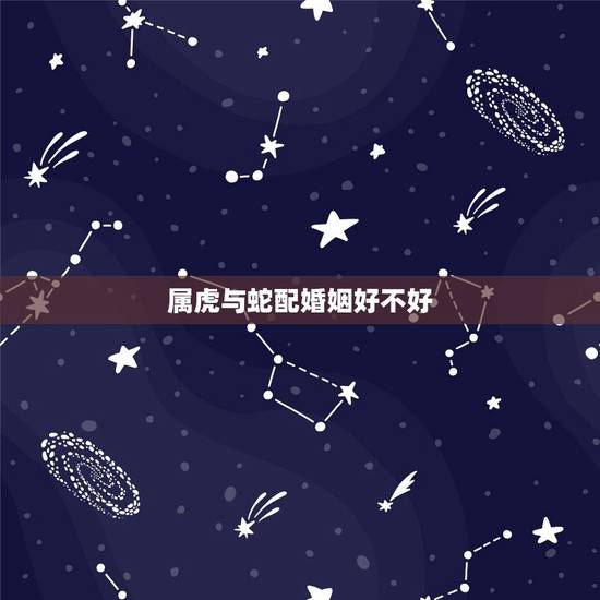 属虎与蛇配婚姻好不好,蛇和虎合不合适婚姻 属虎与蛇配婚姻好不好,蛇和虎合不合适婚姻