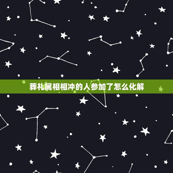 葬礼属相相冲的人参加了怎么化解,参加别人葬礼运气不好怎么化解 葬礼属相相冲的人参加了怎么化解,参加别人葬礼运气不好怎么化解