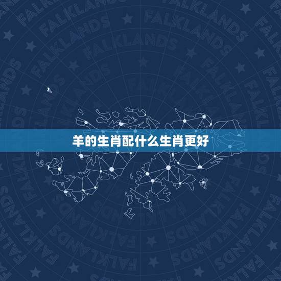 羊的生肖配什么生肖更好，羊和什么属相最配
