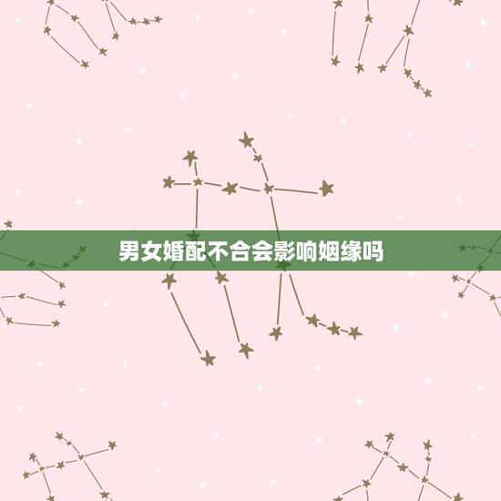 男女婚配不合会影响姻缘吗,算下两人的姻缘行不行 男女婚配不合会影响姻缘吗,算下两人的姻缘行不行