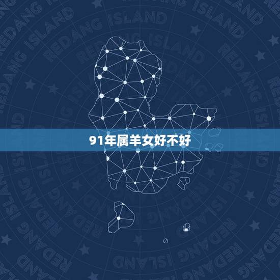 91年属羊女好不好,91属羊的男人命好不好 91年属羊女好不好,91属羊的男人命好不好
