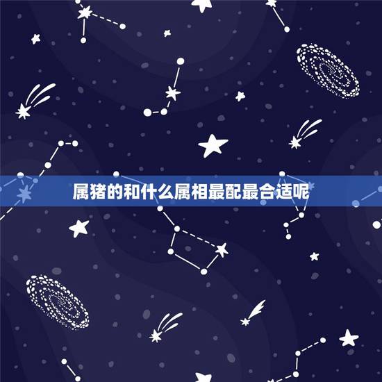属猪的和什么属相最配最合适呢,属猪的和什么属相最配啊? 属猪的和什么属相最配最合适呢,属猪的和什么属相最配啊?