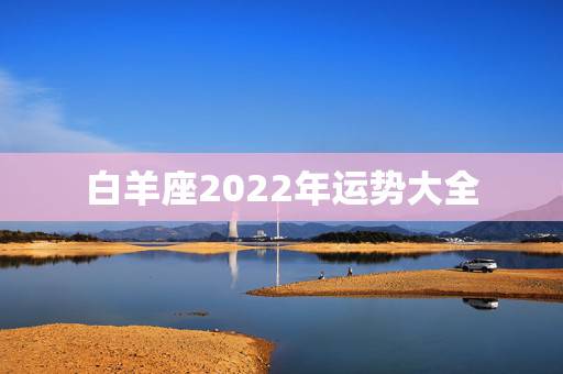 白羊座2022年运势大全,星座运势每日 白羊座2022年运势大全,星座运势每日