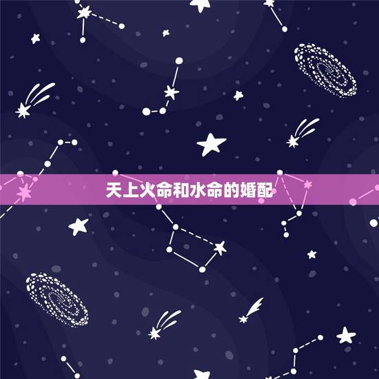 天上火命和水命的婚配，天上火命和天河水命在一起相克吗