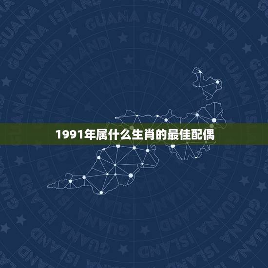 1991年属什么生肖的最佳配偶，91年属羊的属相婚配表