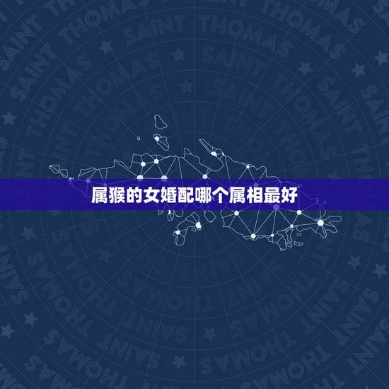 属猴的女婚配哪个属相最好，女属猴的属相婚配表 女属猴的和什么属相最相配