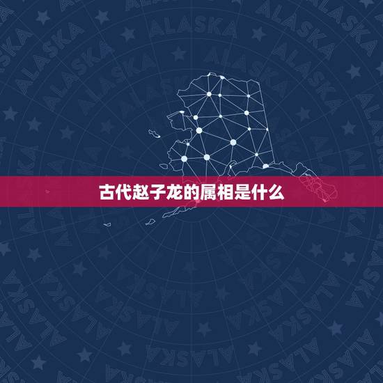 古代赵子龙的属相是什么,三国赵云属什么 古代赵子龙的属相是什么,三国赵云属什么