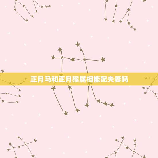 正月马和正月猴属相能配夫妻吗，属马的与属猴的相配吗？最好是哪几个，不好