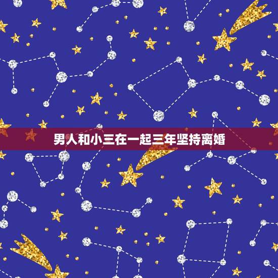 男人和小三在一起三年坚持离婚,坚持了三年,老公选择小三要离婚 男人和小三在一起三年坚持离婚,坚持了三年,老公选择小三要离婚
