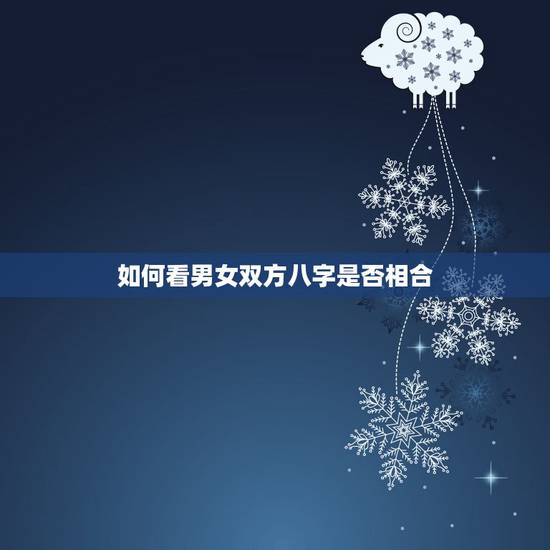 如何看男女双方八字是否相合,怎么看男女双方的八字合不合? 如何看男女双方八字是否相合,怎么看男女双方的八字合不合?