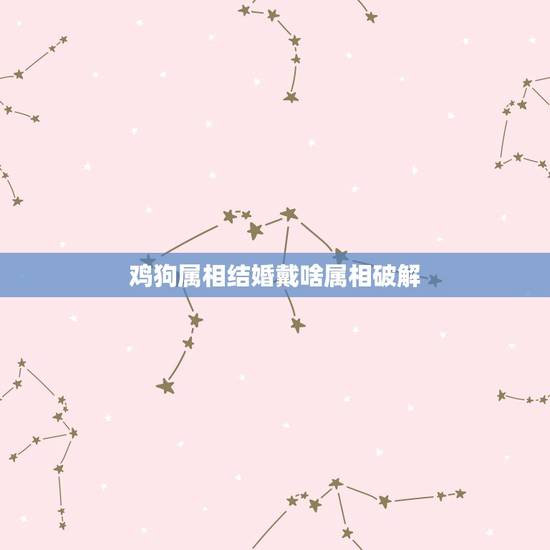 鸡狗属相结婚戴啥属相破解，生肖鸡狗婚配如何化解