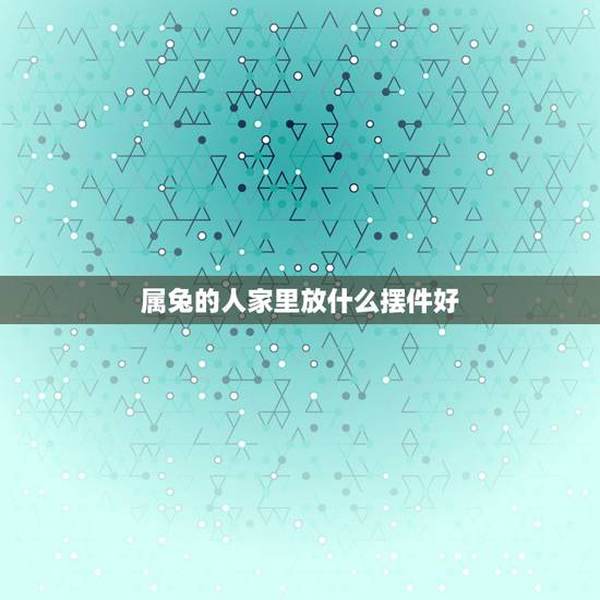 属兔的人家里放什么摆件好,属兔的人招财摆件 属兔的人家里放什么摆件好,属兔的人招财摆件