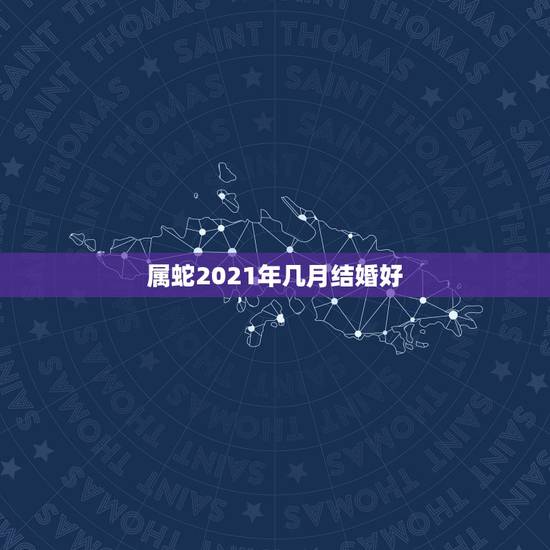 属蛇2021年几月结婚好，男属蛇女属鸡2021年阳历二月哪天结婚好？