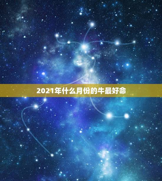 2021年什么月份的牛最好命，2021几月牛宝宝出生最好农历