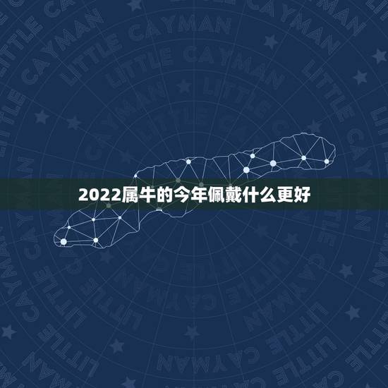 2022属牛的今年佩戴什么更好,2022 年属相犯太岁的有哪些 2022属牛的今年佩戴什么更好,2022 年属相犯太岁的有哪些